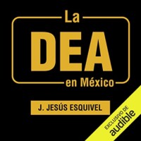 La DEA en México: Una historia oculta del narcotráfico contada por los agentes